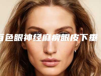 百色眼神经麻痹眼皮下垂治疗失败修复术禁忌人群