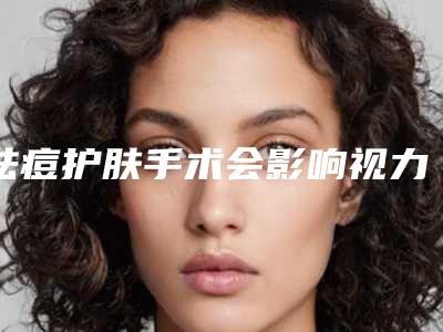 祛痘护肤手术会影响视力吗「祛痘护肤会对呼吸有影响吗」