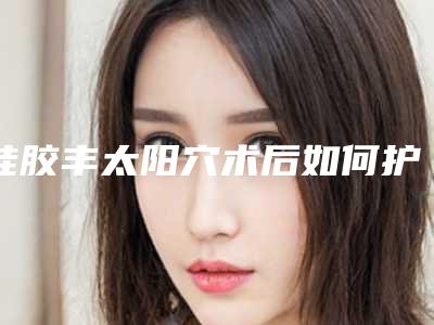 硅胶丰太阳穴术后如何护理(太阳填充手术后的风险效果图)