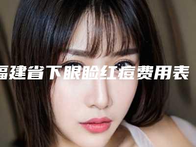 福建省下眼睑红痘费用表明细2025优惠出示(下眼睑红痘均价为:7137元)