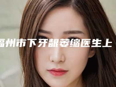 福州市下牙龈萎缩医生上榜清单top10强优势分析-福州市张玫口腔医生
