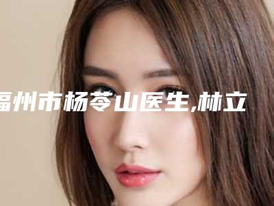 福州市杨苓山医生,林立群医生专业切眉术宝藏医生实力对比