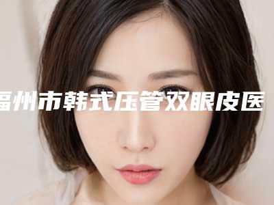 福州市韩式压管双眼皮医生在榜名单十强榜单发布（车卓如医生性价比爆表）