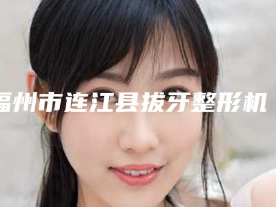 福州市连江县拔牙整形机构排名榜,力荐福州市连江县拔牙排名前十的整形医生技术优势介绍