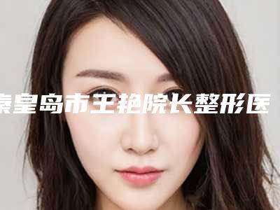 秦皇岛市王艳院长整形医生价目表真实曝光