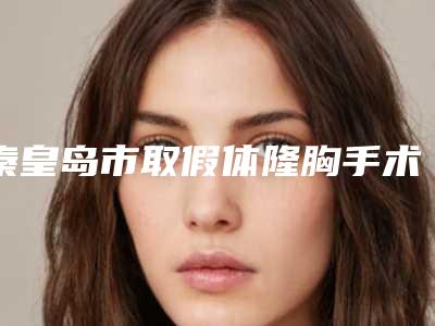 秦皇岛市取假体隆胸手术医生哪几个技术好-谷春霞整形医生手术靠谱吗