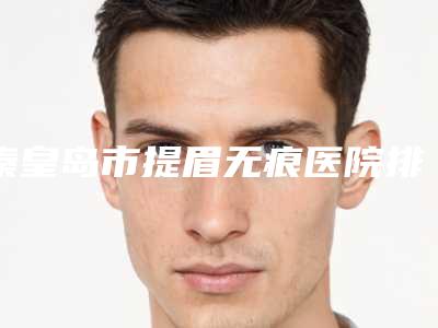 秦皇岛市提眉无痕医院排名大众选举(秦皇岛华之美医疗美容诊所认证)