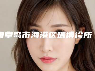 秦皇岛市海港区瑞博诊所价目表2025一览表-做腋臭微创手术案例