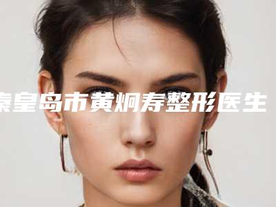 秦皇岛市黄炯寿整形医生价格表靠谱硬核回应