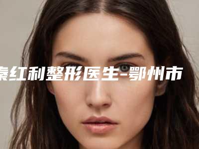 秦红利整形医生-鄂州市中心医院整形科秦红利医师实力口碑有保障