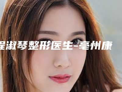程淑琴整形医生-亳州康美医疗美容程淑琴医师专业实力强,可以放心选