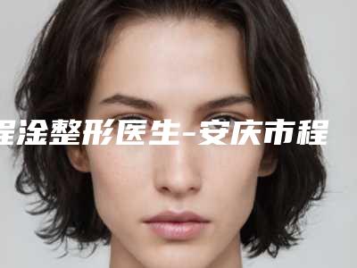 程淦整形医生-安庆市程淦医生额头做填充上榜优势呈现