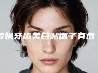 罗娟牙齿美白贴面子有危险吗