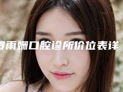 罗雨姗口腔诊所价位表详尽竟曝出-附半固定桥修复案例