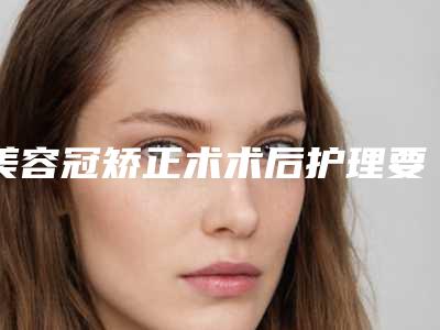 美容冠矫正术术后护理要点有哪些