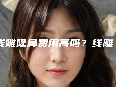 线雕隆鼻费用高吗?线雕隆鼻好多费用?