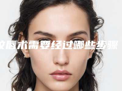 纹唇术需要经过哪些步骤？术后如何护理？