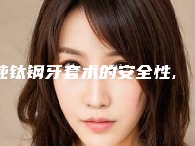 纯钛钢牙套术的安全性,纯钛钢牙套咋做才安全