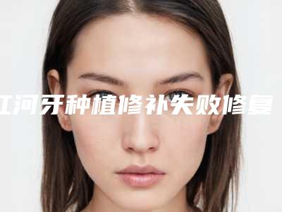 红河牙种植修补失败修复后怎么护理