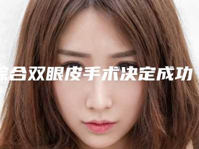 综合双眼皮手术决定成功的秘密(综合双眼皮手术决定成功的秘密有哪些)