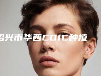 绍兴市华西CDIC种植牙2025价格表更新上线-绍兴市华西CDIC种植牙价格
