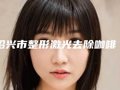 绍兴市整形激光去除咖啡胎记医院-绍兴脸博士医疗美容门诊部备受美誉