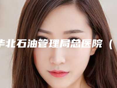 华北石油管理局总医院(口腔颌面外科)价格(收费标准)2025全新获取附E-MAX贴面牙贴片牙齿美白案例