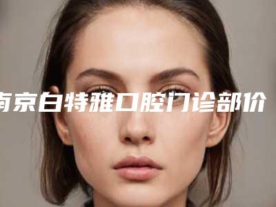 南京白特雅口腔门诊部价格价位表火爆一览-前牙拔了案例