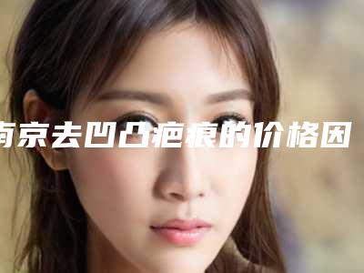 南京去凹凸疤痕的价格因素与什么有关