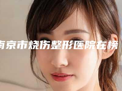 南京市烧伤整形医院在榜名单十强一览名单发布-南京美陆美兮医疗美容诊所价格如何往下看