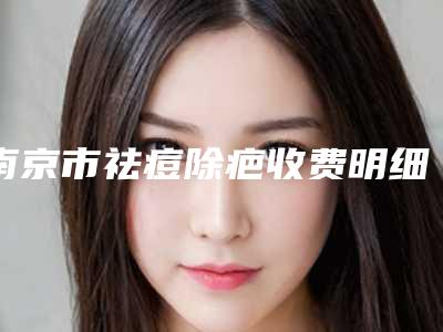 南京市祛痘除疤收费明细近期公布抢先一看(南京市祛痘除疤价钱要多少)
