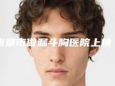 南京市做漏斗胸医院上榜清单十强有哪几个(南京极妍医疗美容看介绍是凭实力上榜)