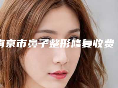 南京市鼻子整形修复收费明细(详情)-南京市鼻子整形修复医院手术价格是多少钱