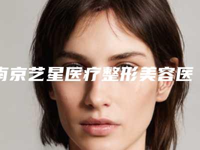 南京艺星医疗整形美容医院凹疤痕简单医生哪个好呢