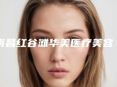 南昌红谷滩华美医疗美容整形门诊价格(费用)清单参考价-李丹整形医生