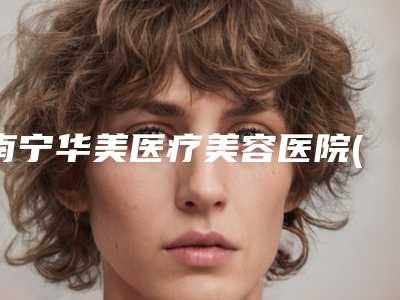 南宁华美医疗美容医院(口腔科)好吗-价目表全新上线一览