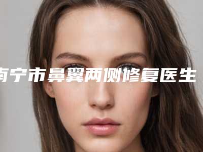 南宁市鼻翼两侧修复医生在榜清单前十哪几个可靠-何军峰医生权威有实力