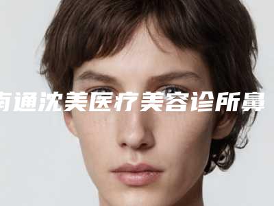 南通沈美医疗美容诊所鼻软骨骨折手术大概费用多少