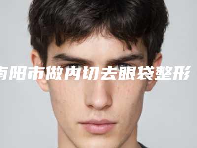 南阳市做内切去眼袋整形医院排名榜前十名比较正规(南阳新野县整形烧伤治疗中心为您的整形增添更多保障)