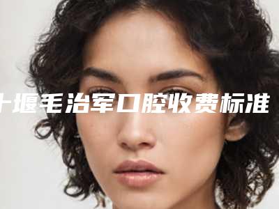 十堰毛治军口腔收费标准曝光_热门项目集中一览-附纯钛牙冠案例