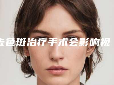 去色斑治疗手术会影响视力吗
