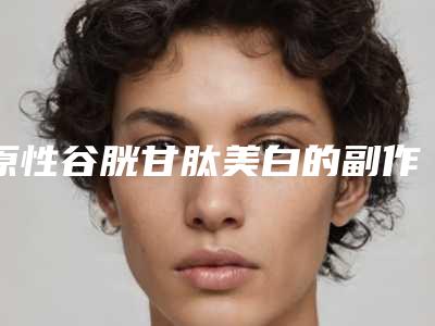 原性谷胱甘肽美白的副作用可以避免吗
