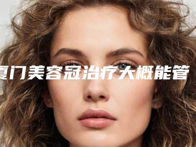 厦门美容冠治疗大概能管多久
