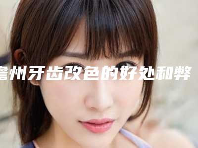 儋州牙齿改色的好处和弊端都有哪些