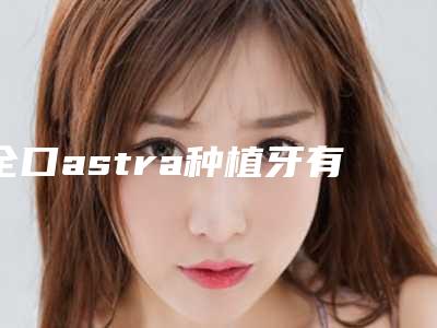 全口astra种植牙有哪些危害呢