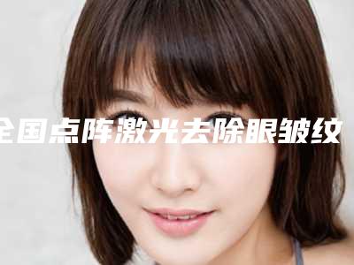 全国点阵激光去除眼皱纹医院排行榜前二十名名单流出-人气口碑实力相当~