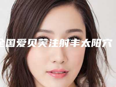 全国爱贝芙注射丰太阳穴术医院排行榜前10精选推荐-技术实力优异