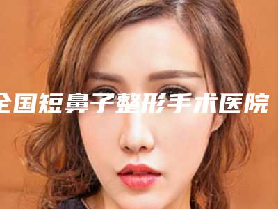 全国短鼻子整形手术医院排名综合实力前二十位全新曝光-私立知名好评医生当选
