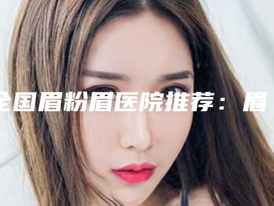 全国眉粉眉医院推荐:眉粉眉医院top50强更新出炉