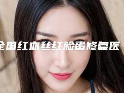 全国红血丝红脸蛋修复医院排名:红血丝红脸蛋修复医院前50名全新整理
